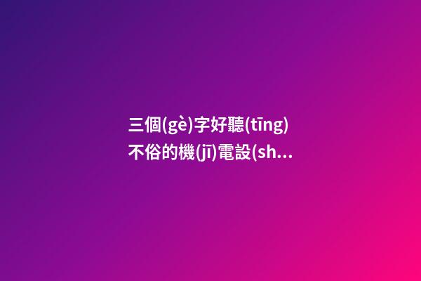 三個(gè)字好聽(tīng)不俗的機(jī)電設(shè)備科技公司名字大全 這些可以建議-第1張-公司起名-玄機(jī)派